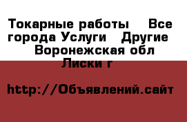 Токарные работы. - Все города Услуги » Другие   . Воронежская обл.,Лиски г.